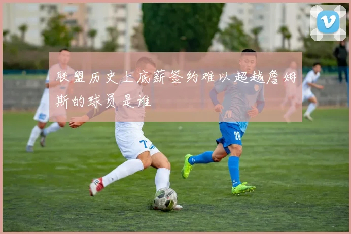 联盟历史上底薪签约难以超越詹姆斯的球员是谁