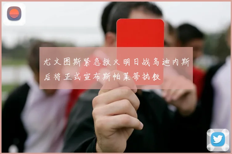 尤文图斯紧急救火明日战乌迪内斯后将正式宣布斯帕莱蒂执教