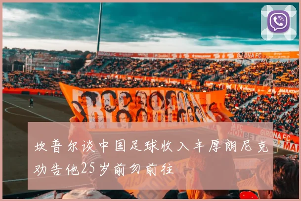 坎普尔谈中国足球收入丰厚朗尼克劝告他25岁前勿前往