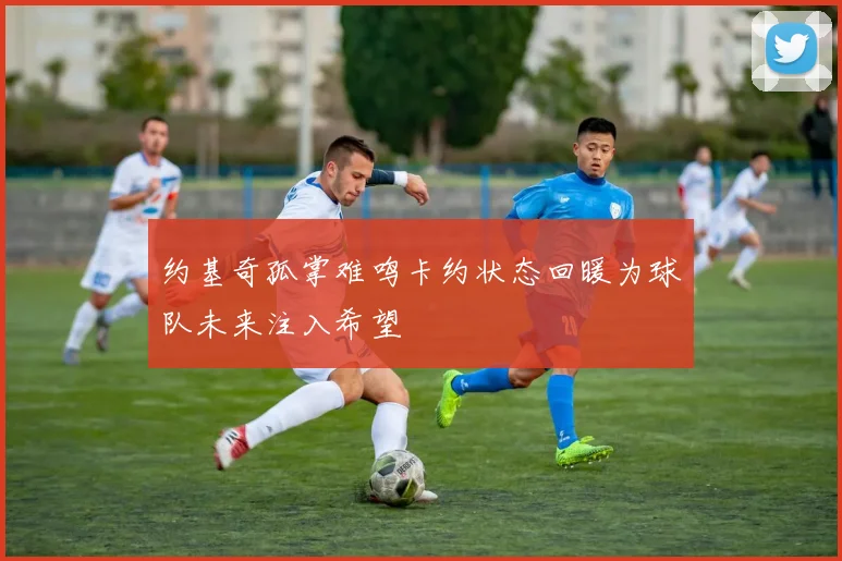 约基奇孤掌难鸣卡约状态回暖为球队未来注入希望