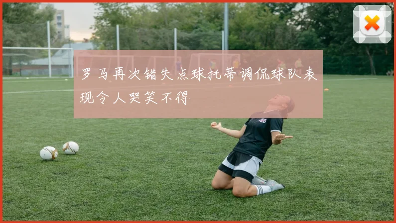 罗马再次错失点球托蒂调侃球队表现令人哭笑不得