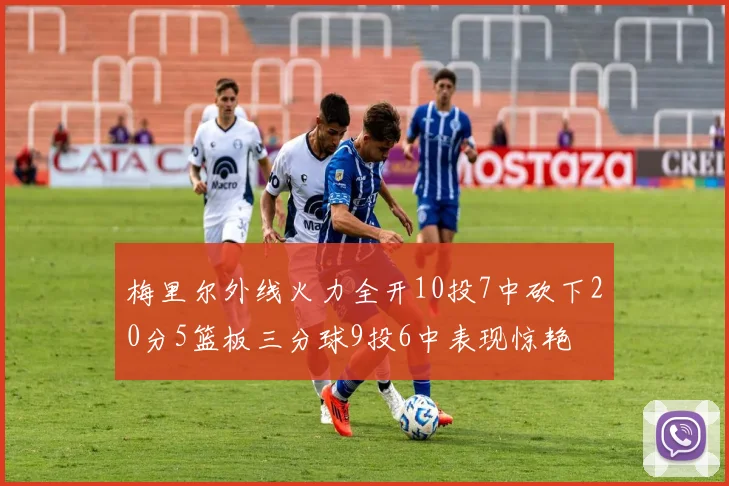 梅里尔外线火力全开10投7中砍下20分5篮板三分球9投6中表现惊艳