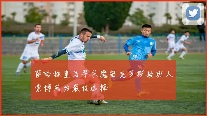 萨哈称皇马寻求魔笛克罗斯接班人索博或为最佳选择