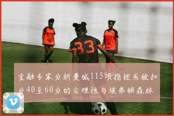 金融专家分析曼城115项指控或被扣分40至60分的合理性与埃弗顿森林案例对比