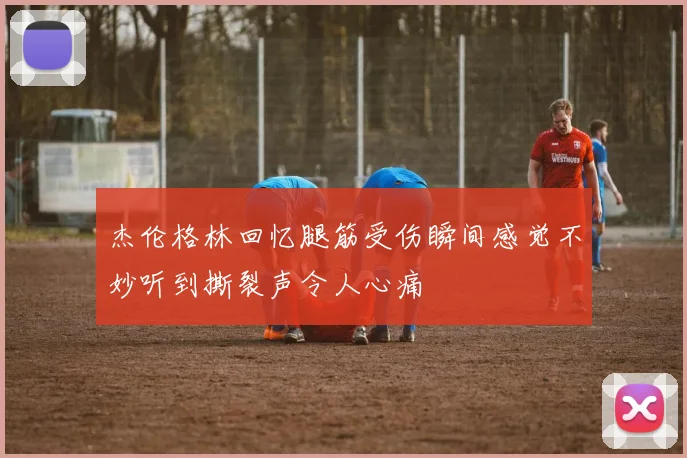 杰伦格林回忆腿筋受伤瞬间感觉不妙听到撕裂声令人心痛