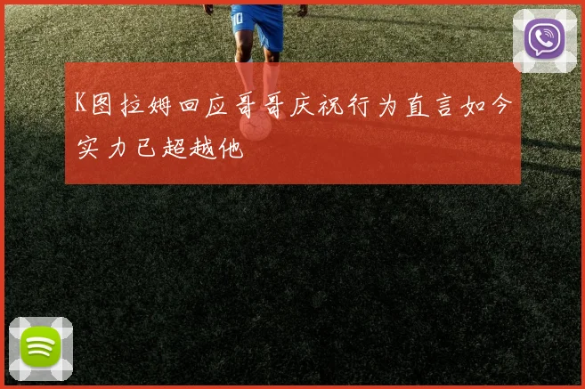 K图拉姆回应哥哥庆祝行为直言如今实力已超越他