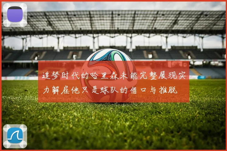 追梦时代的哈里森未能完整展现实力解雇他只是球队的借口与推脱