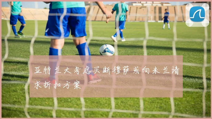 亚特兰大考虑买断穆萨或向米兰请求折扣方案