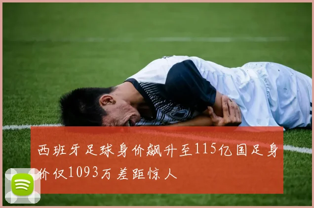 西班牙足球身价飙升至115亿国足身价仅1093万差距惊人