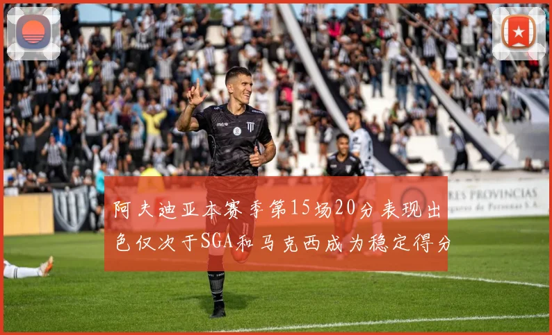 阿夫迪亚本赛季第15场20分表现出色仅次于SGA和马克西成为稳定得分手
