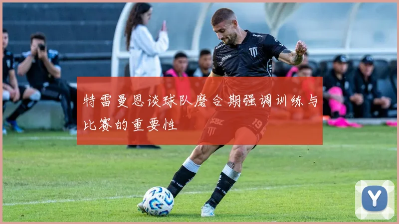 特雷曼恩谈球队磨合期强调训练与比赛的重要性