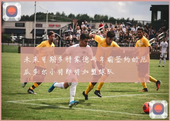 未来可期多特蒙德两年前签约的厄瓜多尔小将即将加盟球队