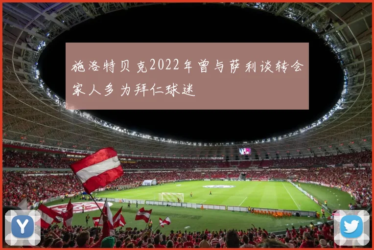 施洛特贝克2022年曾与萨利谈转会家人多为拜仁球迷