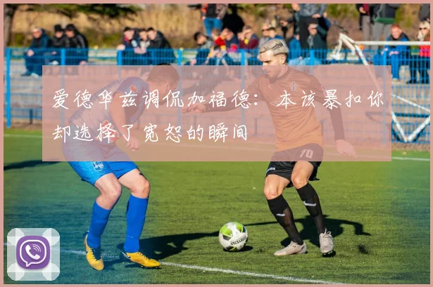 爱德华兹调侃加福德：本该暴扣你却选择了宽恕的瞬间