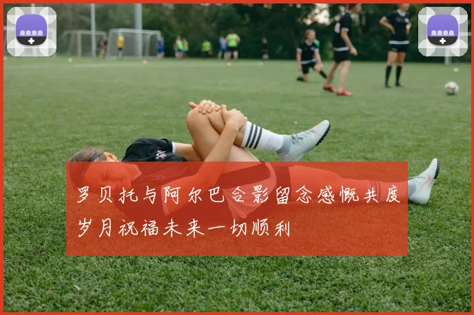 罗贝托与阿尔巴合影留念感慨共度岁月祝福未来一切顺利