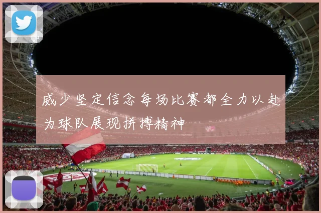 威少坚定信念每场比赛都全力以赴为球队展现拼搏精神