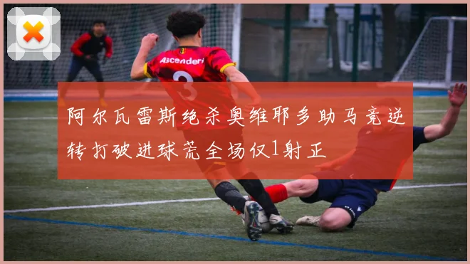 阿尔瓦雷斯绝杀奥维耶多助马竞逆转打破进球荒全场仅1射正